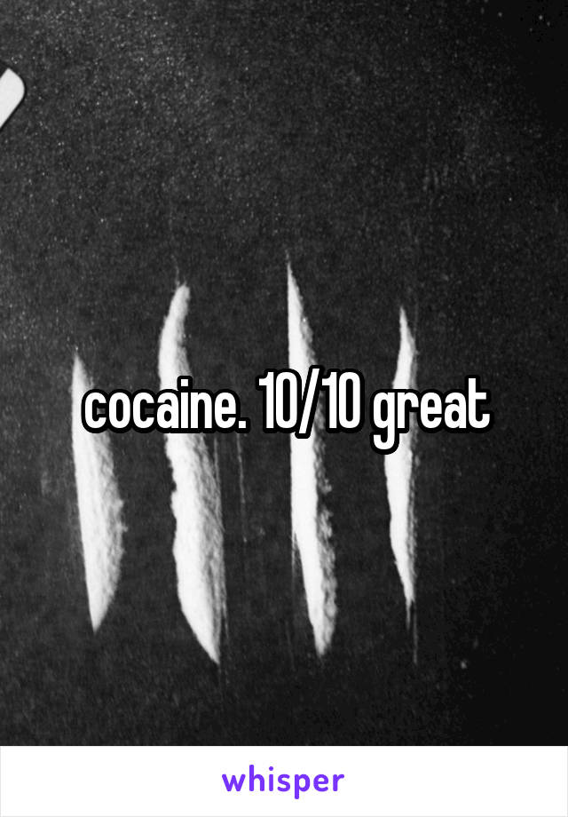 cocaine. 10/10 great