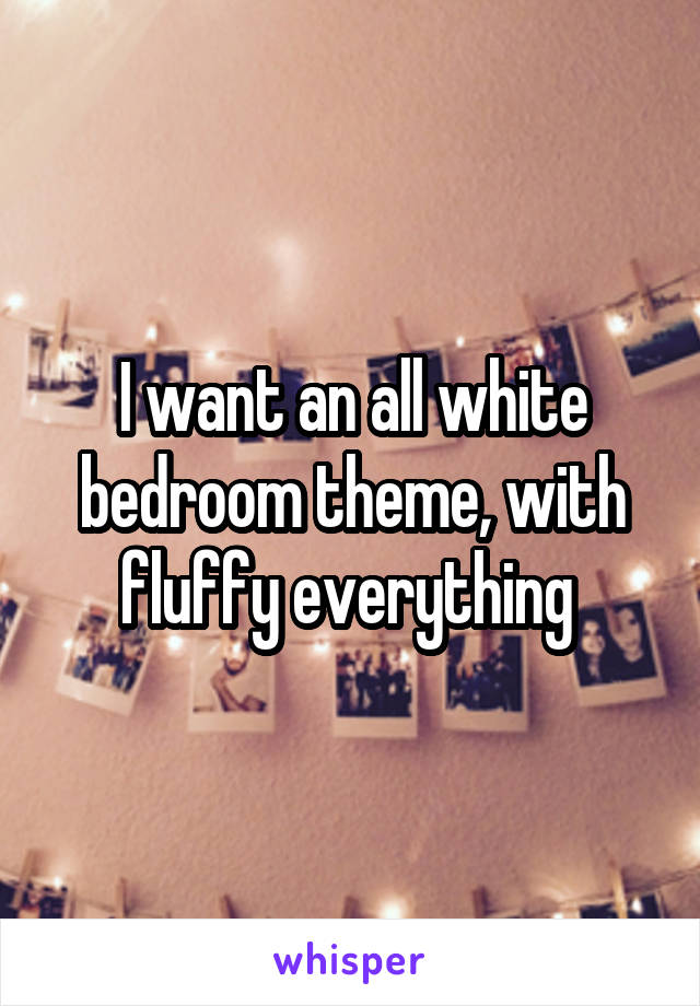 I want an all white bedroom theme, with fluffy everything 