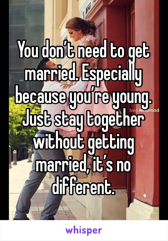 You don’t need to get married. Especially because you’re young. Just stay together without getting married, it’s no different. 