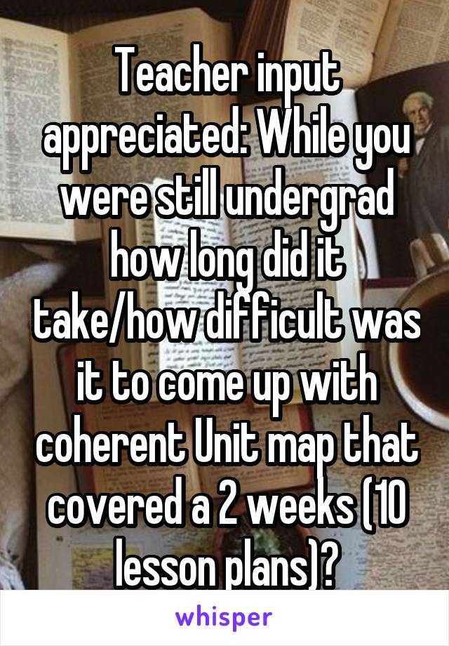 Teacher input appreciated: While you were still undergrad how long did it take/how difficult was it to come up with coherent Unit map that covered a 2 weeks (10 lesson plans)?