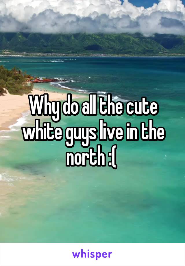 Why do all the cute white guys live in the north :( 