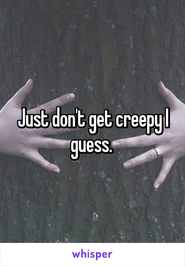 Just don't get creepy I guess. 