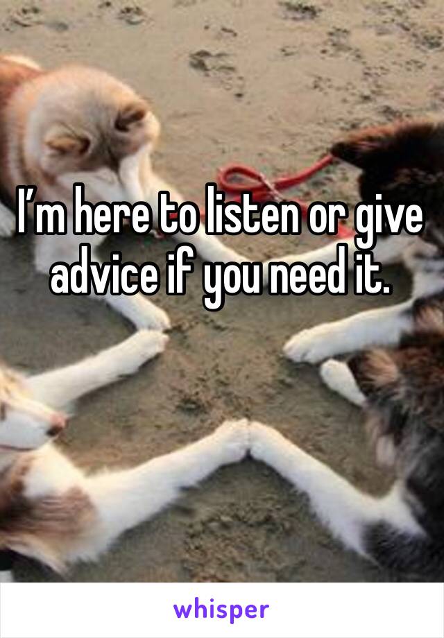 I’m here to listen or give advice if you need it.
