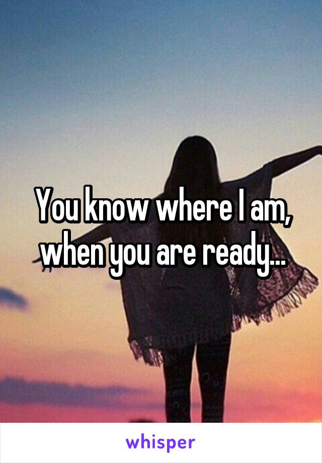 You know where I am, when you are ready...