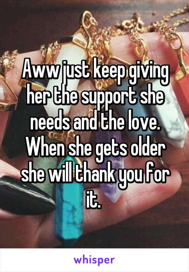 Aww just keep giving her the support she needs and the love. When she gets older she will thank you for it. 