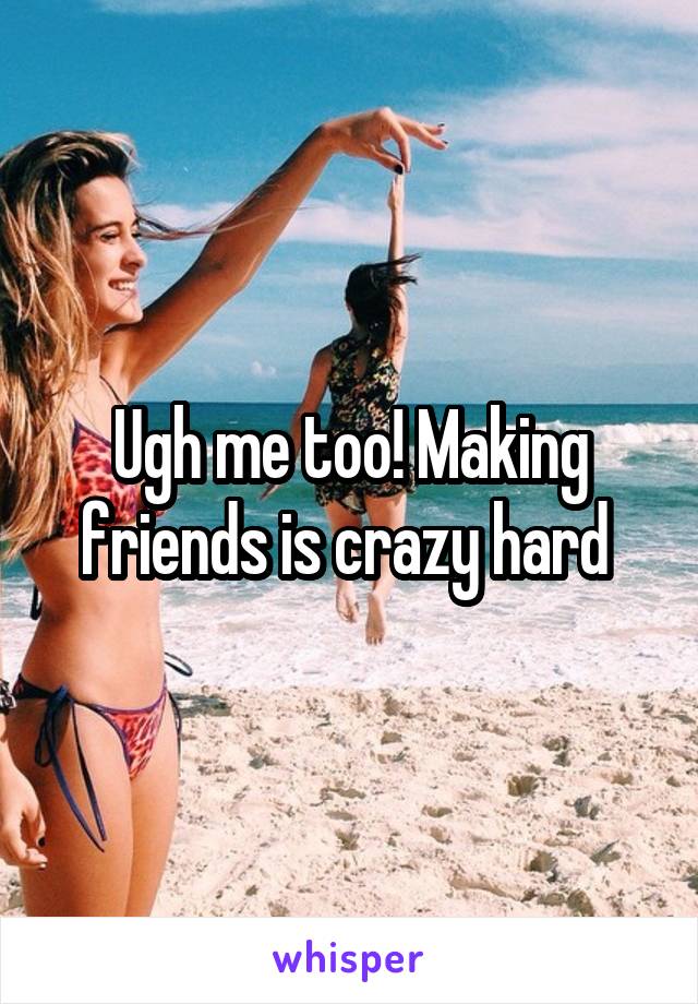 Ugh me too! Making friends is crazy hard 