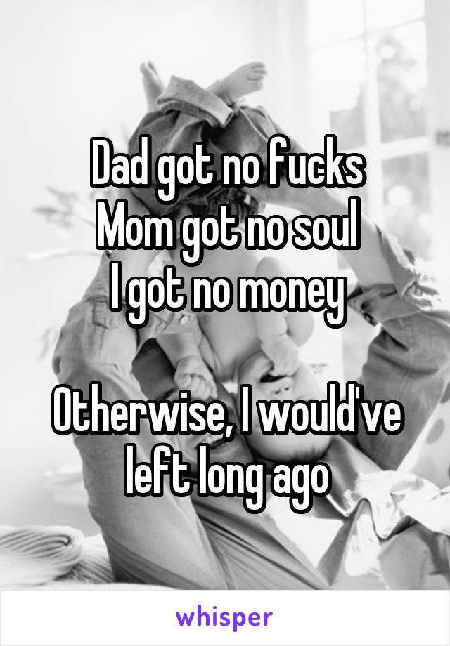 Dad got no fucks
Mom got no soul
I got no money

Otherwise, I would've left long ago