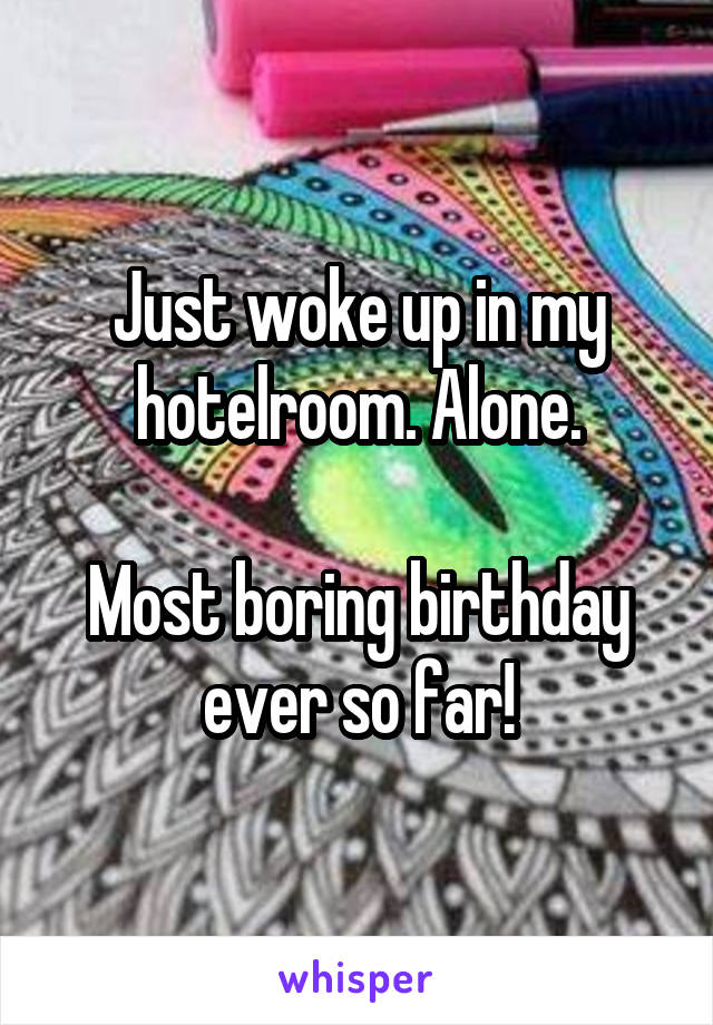 Just woke up in my hotelroom. Alone.

Most boring birthday ever so far!