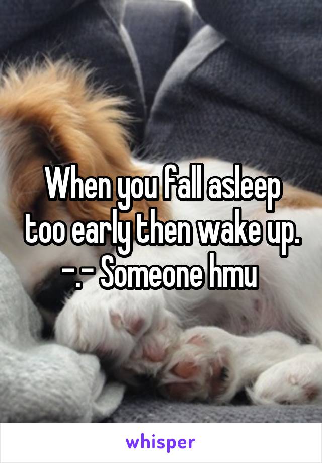 When you fall asleep too early then wake up. -.- Someone hmu 