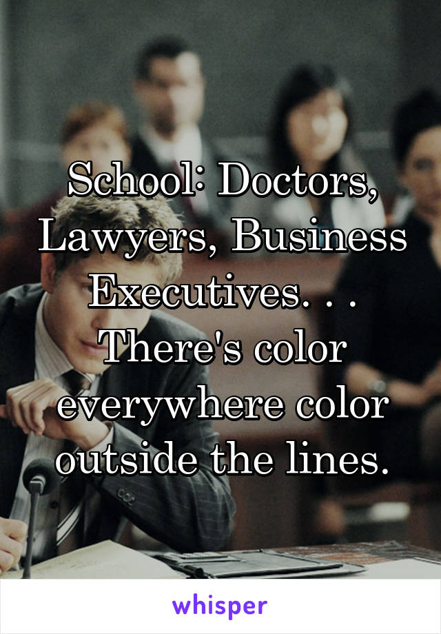 School: Doctors, Lawyers, Business Executives. . .
There's color everywhere color outside the lines.
