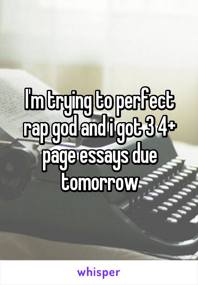 I'm trying to perfect rap god and i got 3 4+ page essays due tomorrow