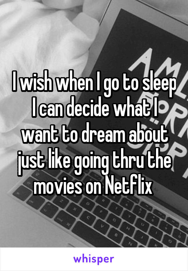 I wish when I go to sleep I can decide what I want to dream about just like going thru the movies on Netflix 