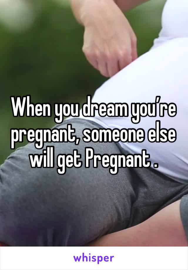 When you dream you’re pregnant, someone else will get Pregnant .