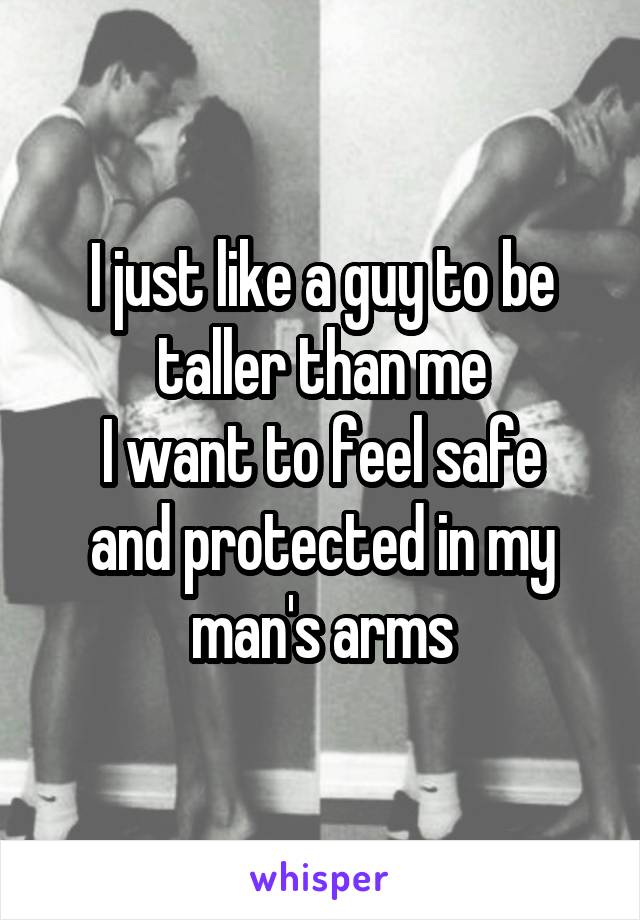 I just like a guy to be taller than me
I want to feel safe and protected in my man's arms