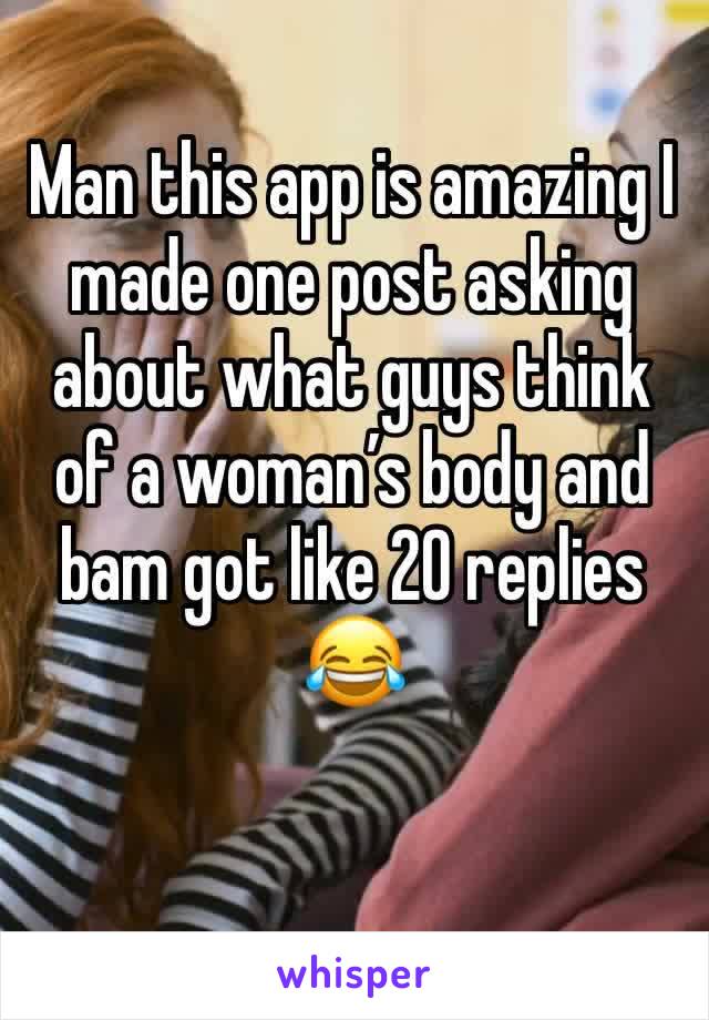Man this app is amazing I made one post asking about what guys think of a woman’s body and bam got like 20 replies 😂