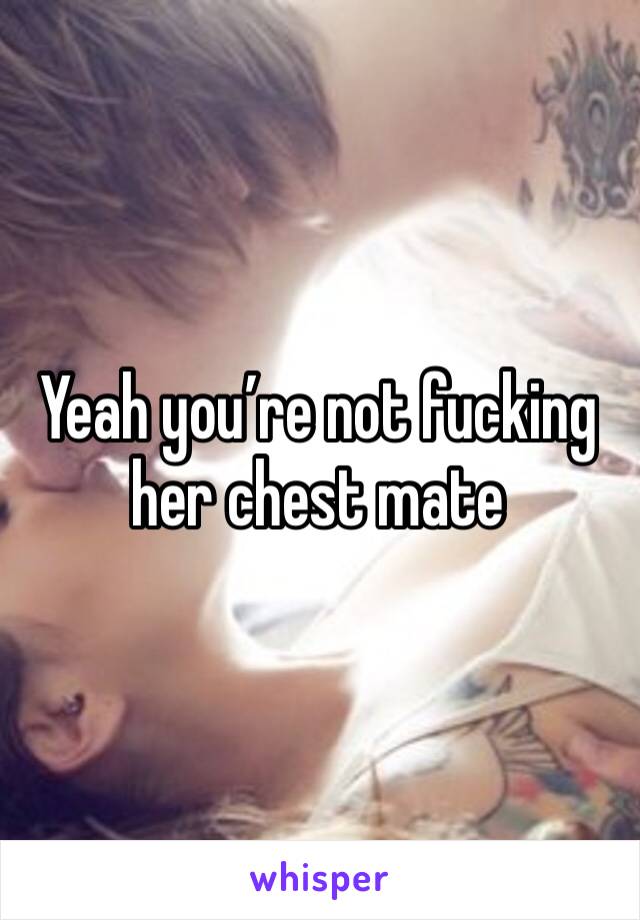 Yeah you’re not fucking her chest mate 