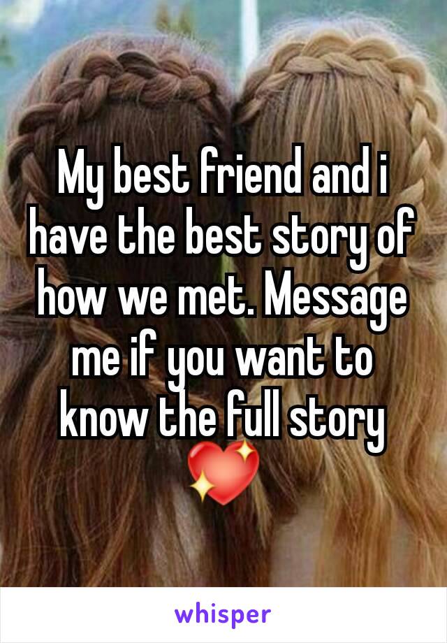 My best friend and i have the best story of how we met. Message me if you want to know the full story 💖