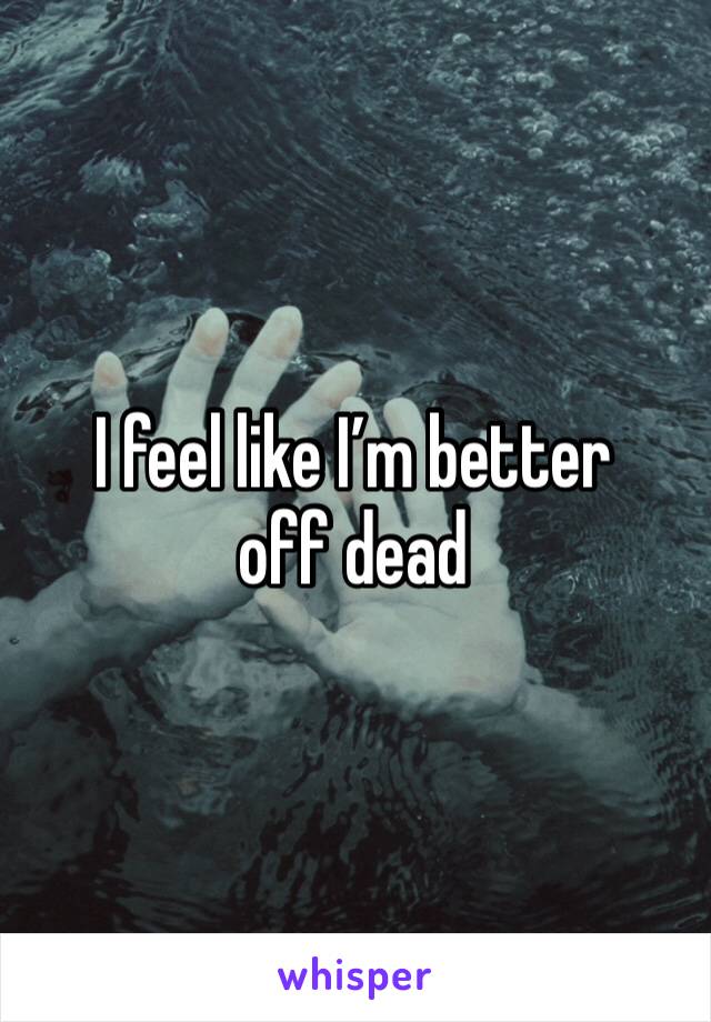 I feel like I’m better off dead 