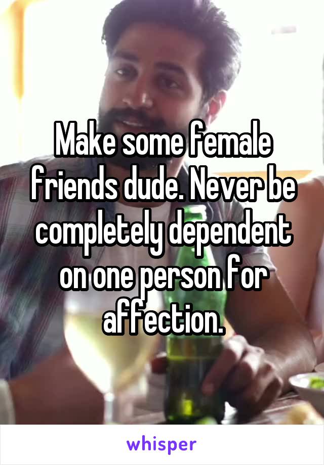 Make some female friends dude. Never be completely dependent on one person for affection.