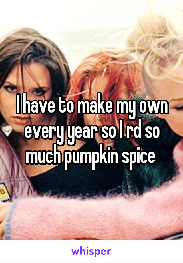 I have to make my own every year so I rd so much pumpkin spice 