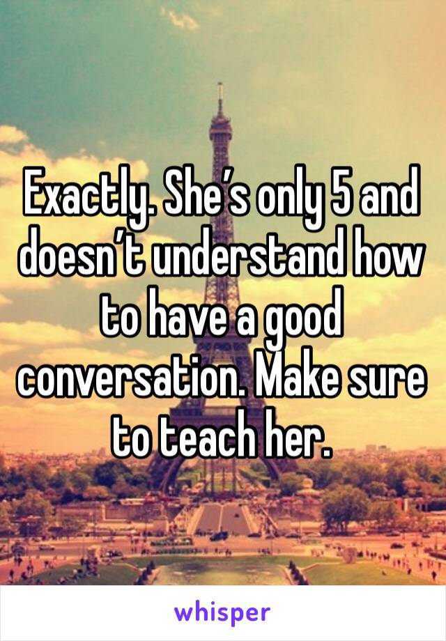 Exactly. She’s only 5 and doesn’t understand how to have a good conversation. Make sure to teach her. 