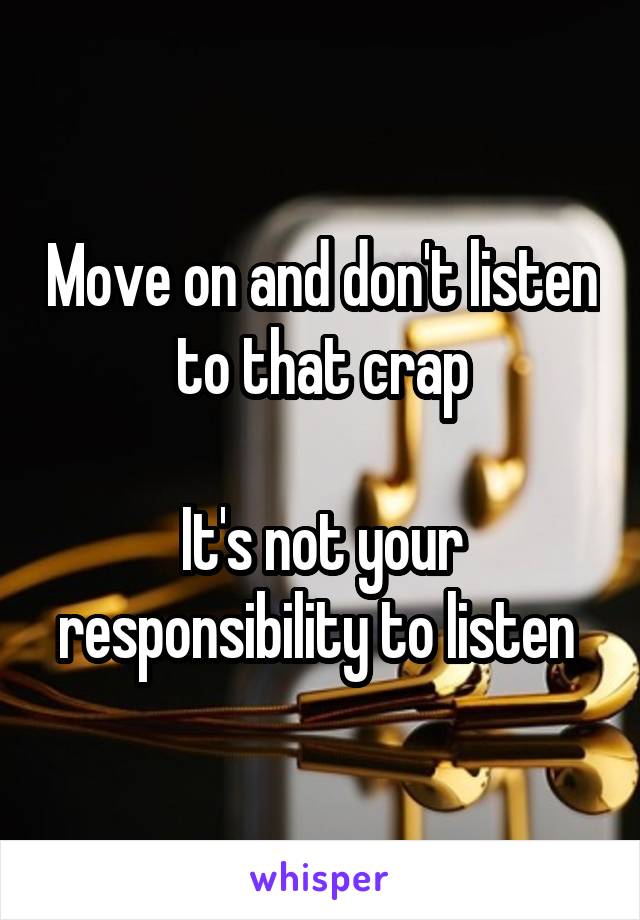 Move on and don't listen to that crap

It's not your responsibility to listen 