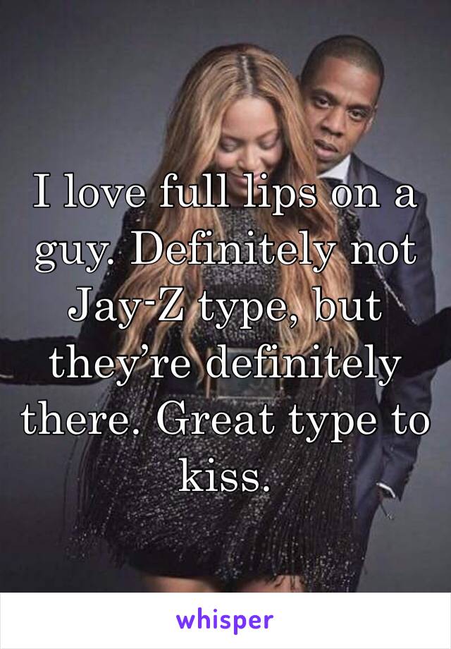 I love full lips on a guy. Definitely not Jay-Z type, but they’re definitely there. Great type to kiss.