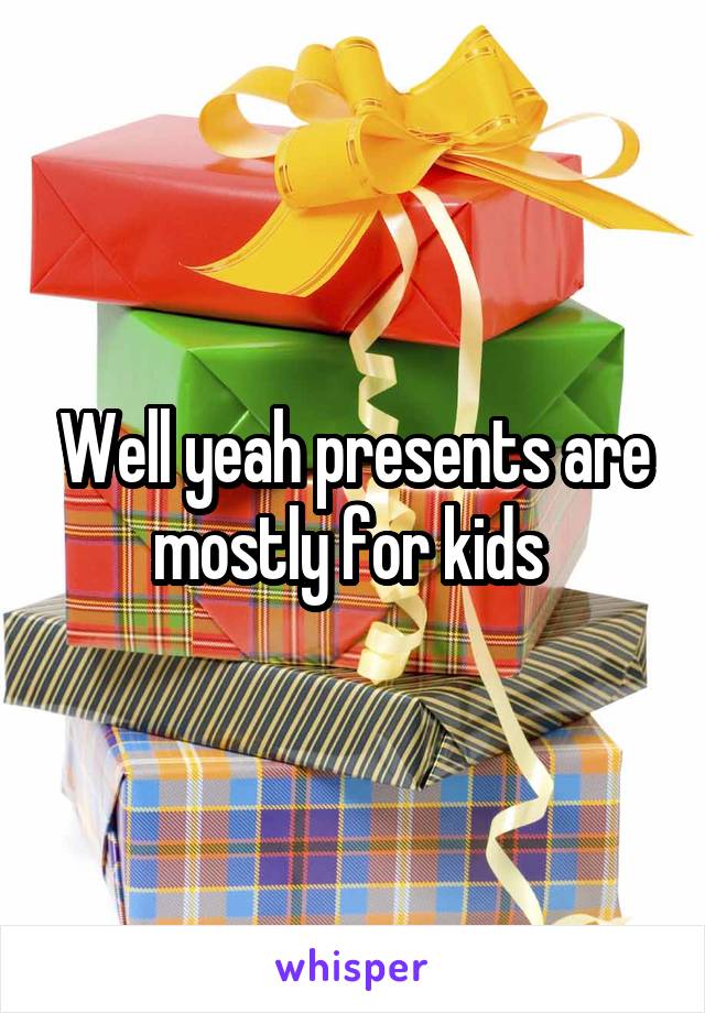 Well yeah presents are mostly for kids 