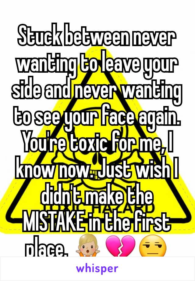 Stuck between never wanting to leave your side and never wanting to see your face again. You're toxic for me, I know now. Just wish I didn't make the MISTAKE in the first place. 🤷🏼‍♂️💔😒