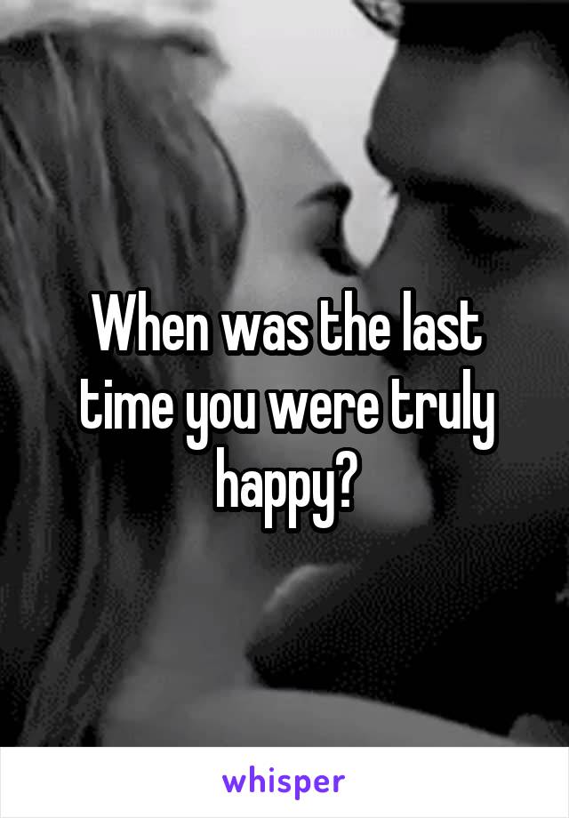 When was the last time you were truly happy?