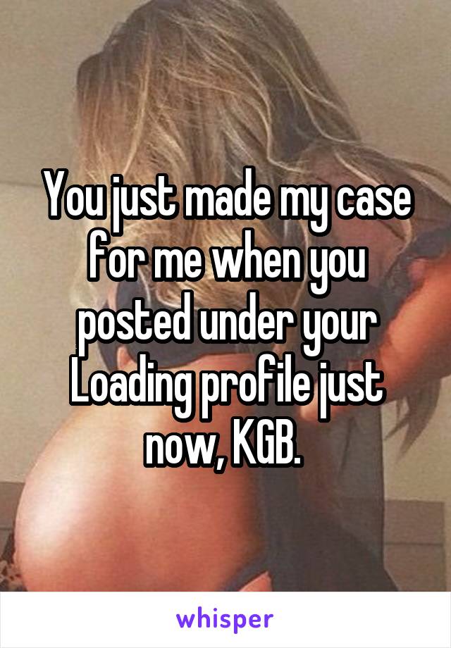 You just made my case for me when you posted under your Loading profile just now, KGB. 
