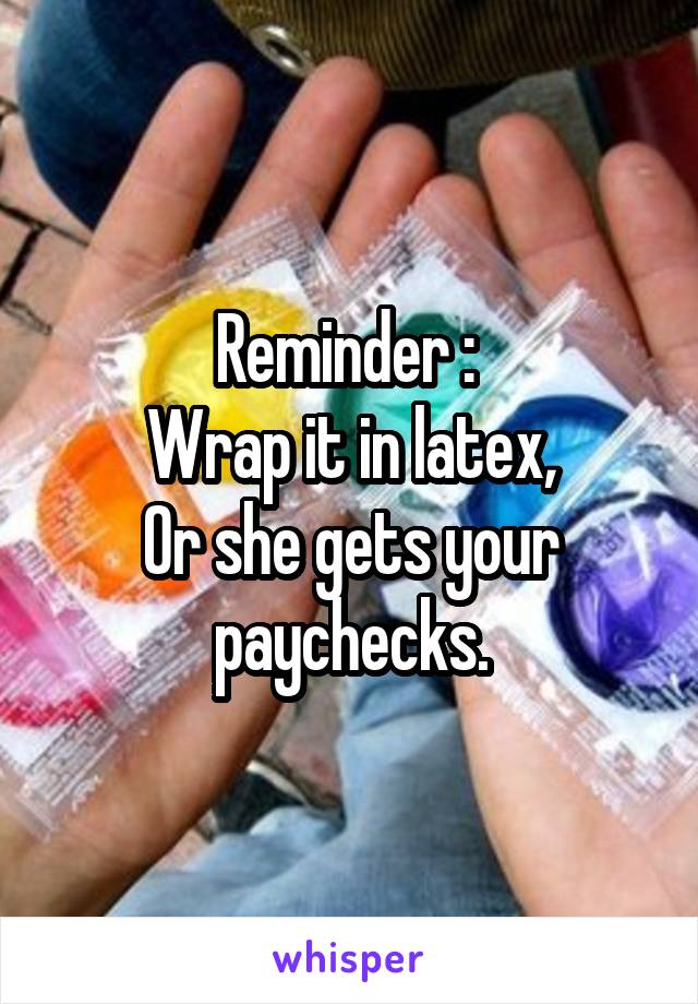 Reminder : 
Wrap it in latex,
Or she gets your paychecks.