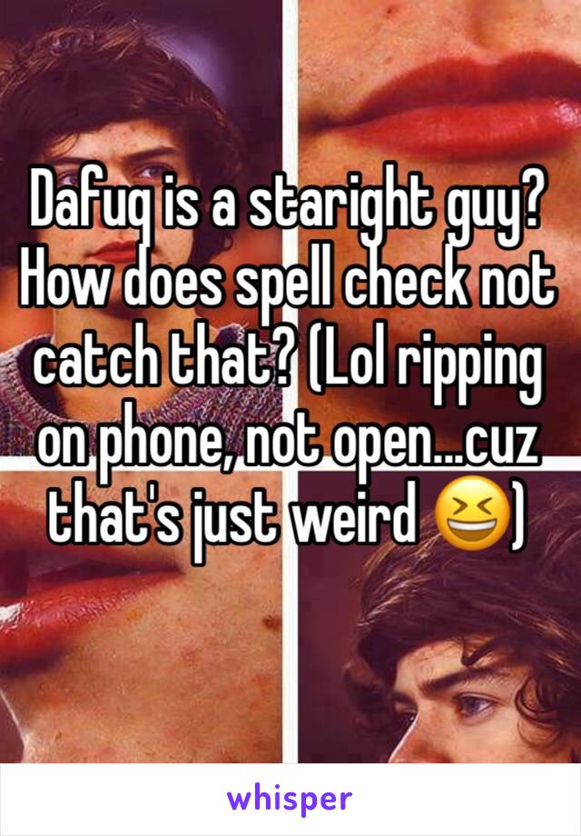 Dafuq is a staright guy? How does spell check not catch that? (Lol ripping on phone, not open...cuz that's just weird 😆)