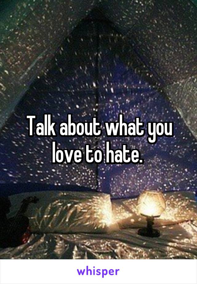 Talk about what you love to hate. 