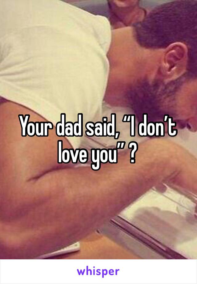 Your dad said, “I don’t love you” ?
