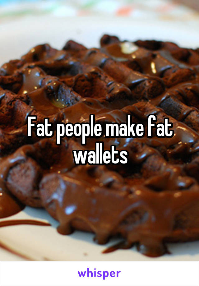 Fat people make fat wallets