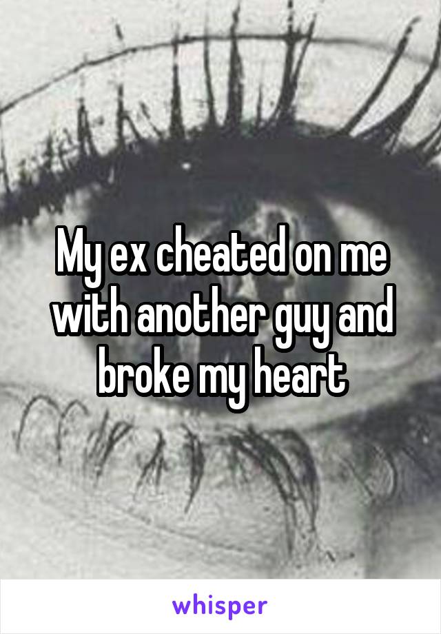 My ex cheated on me with another guy and broke my heart