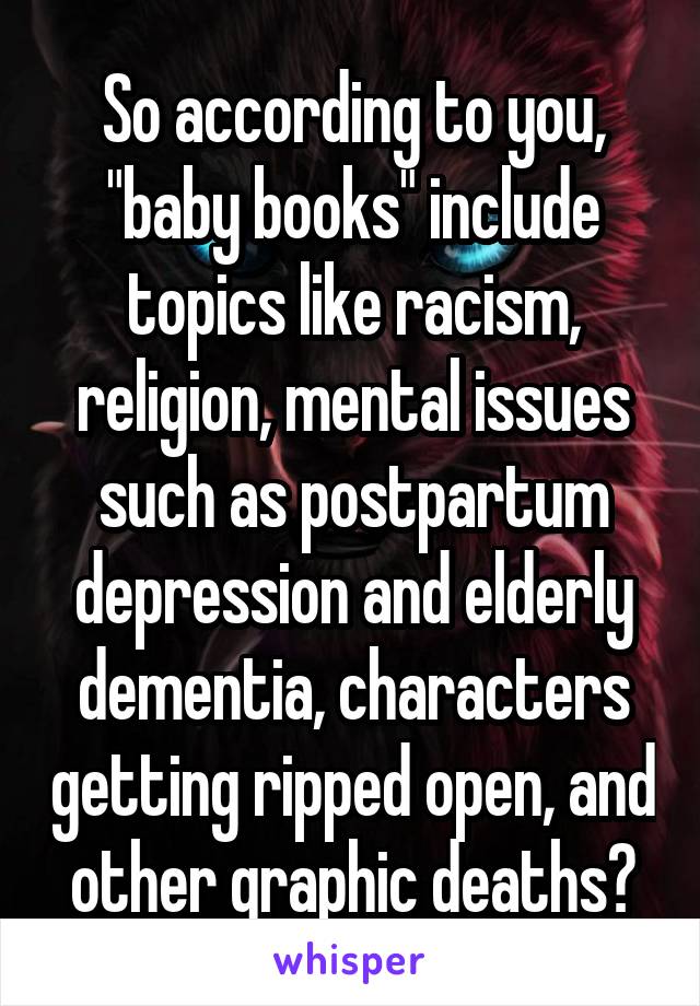 So according to you, "baby books" include topics like racism, religion, mental issues such as postpartum depression and elderly dementia, characters getting ripped open, and other graphic deaths?