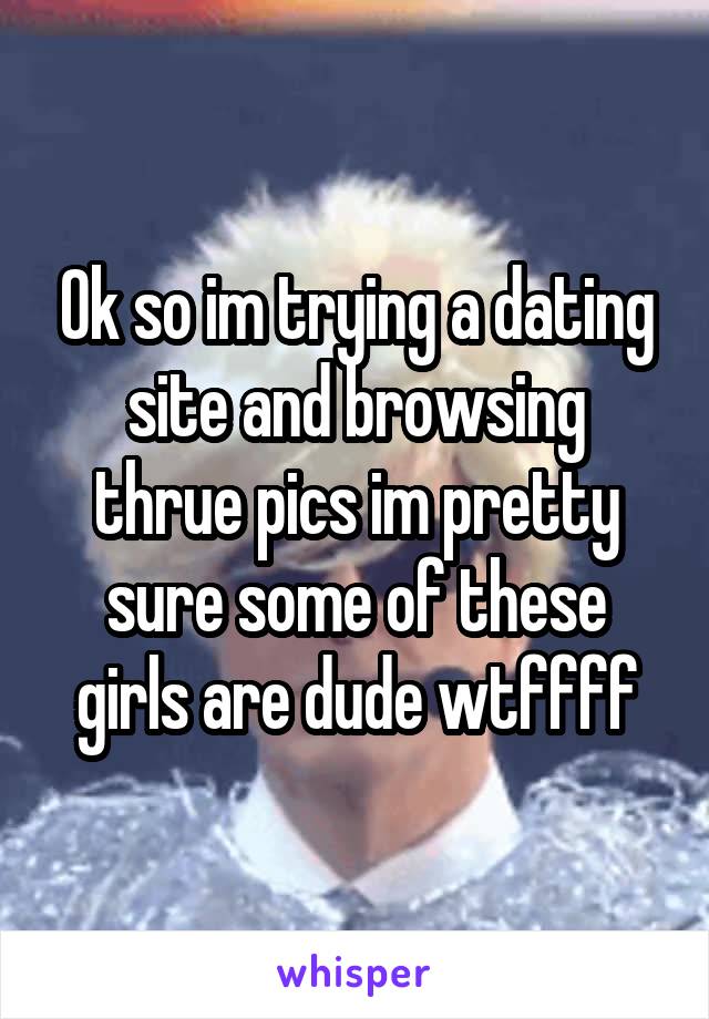 Ok so im trying a dating site and browsing thrue pics im pretty sure some of these girls are dude wtffff