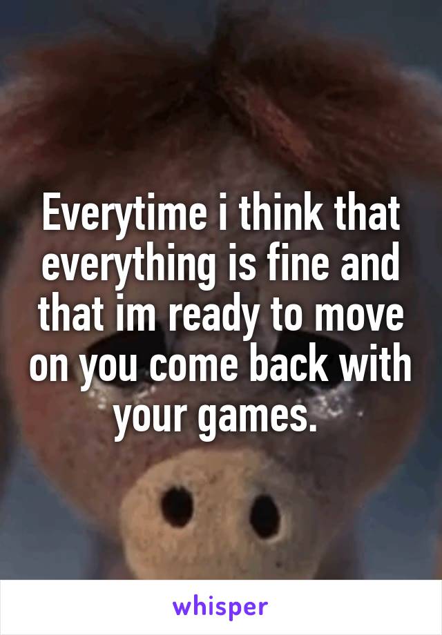 Everytime i think that everything is fine and that im ready to move on you come back with your games. 