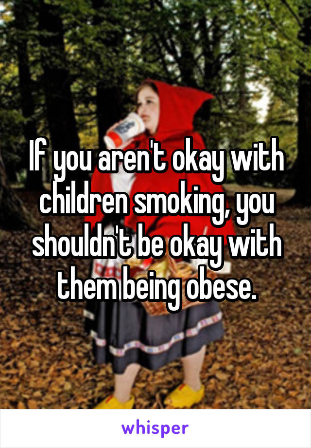 If you aren't okay with children smoking, you shouldn't be okay with them being obese.
