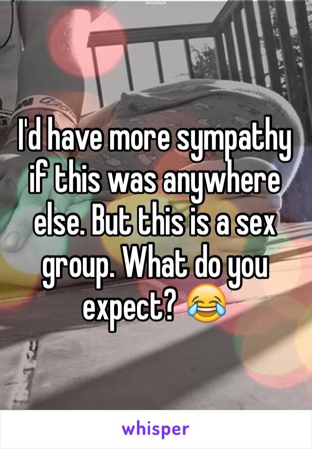 I'd have more sympathy if this was anywhere else. But this is a sex group. What do you expect? 😂
