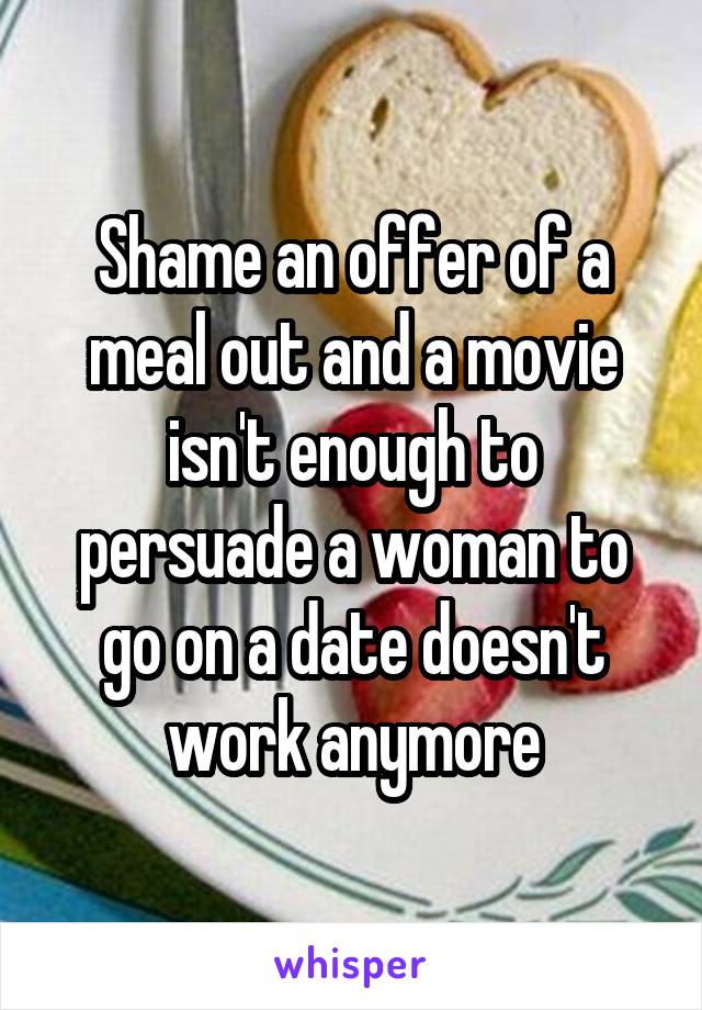 Shame an offer of a meal out and a movie isn't enough to persuade a woman to go on a date doesn't work anymore