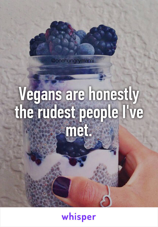 Vegans are honestly the rudest people I've met.
