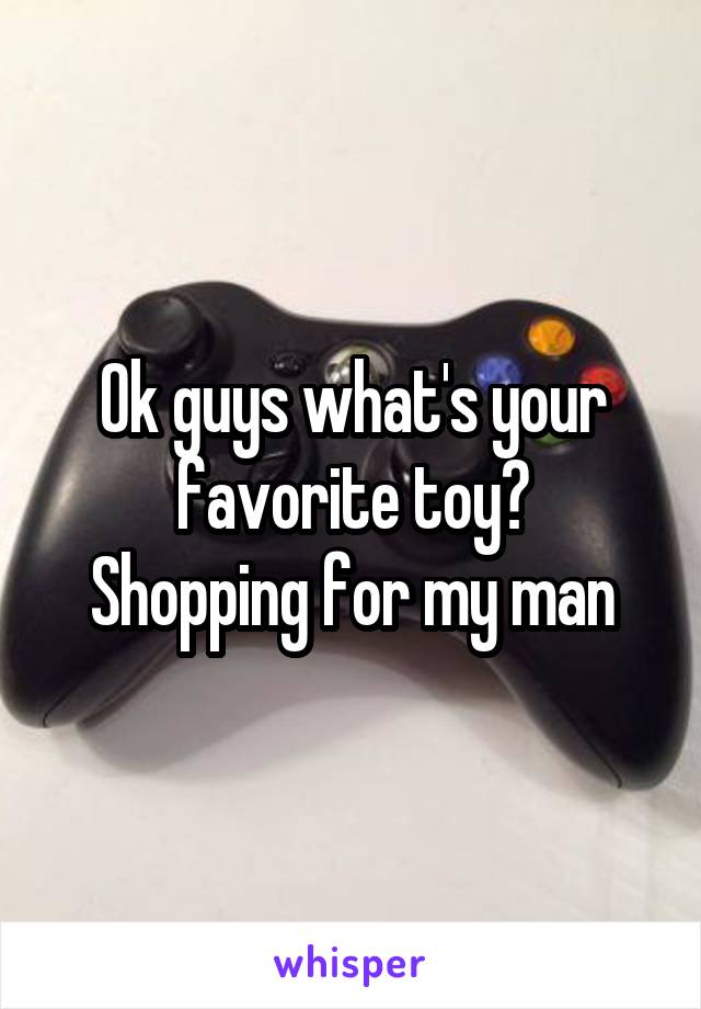 Ok guys what's your favorite toy?
Shopping for my man