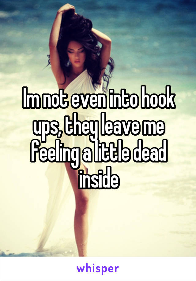 Im not even into hook ups, they leave me feeling a little dead inside