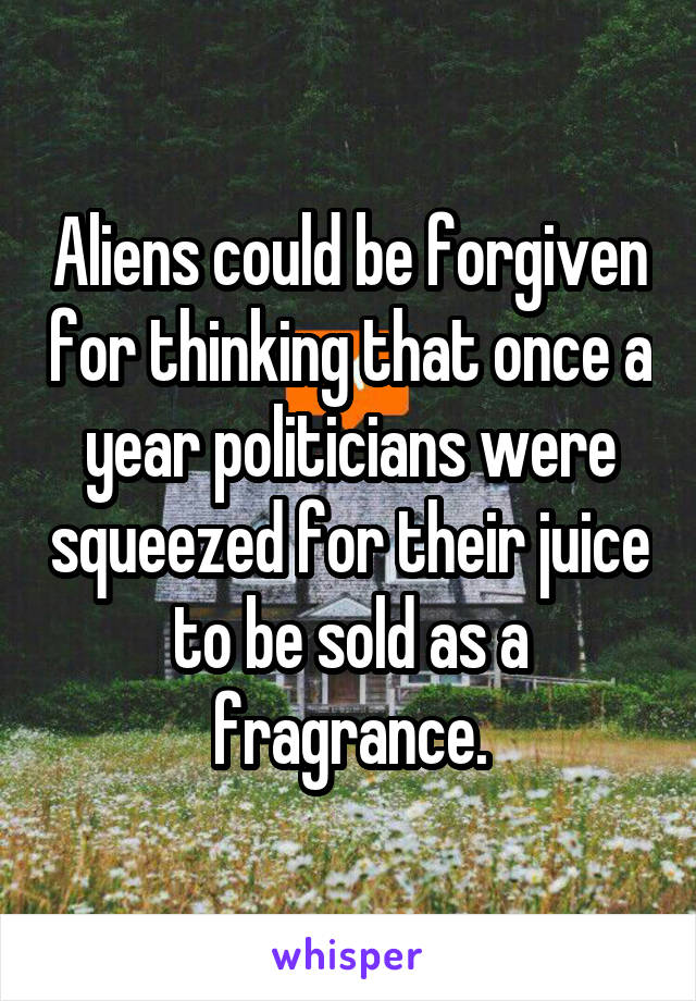 Aliens could be forgiven for thinking that once a year politicians were squeezed for their juice to be sold as a fragrance.