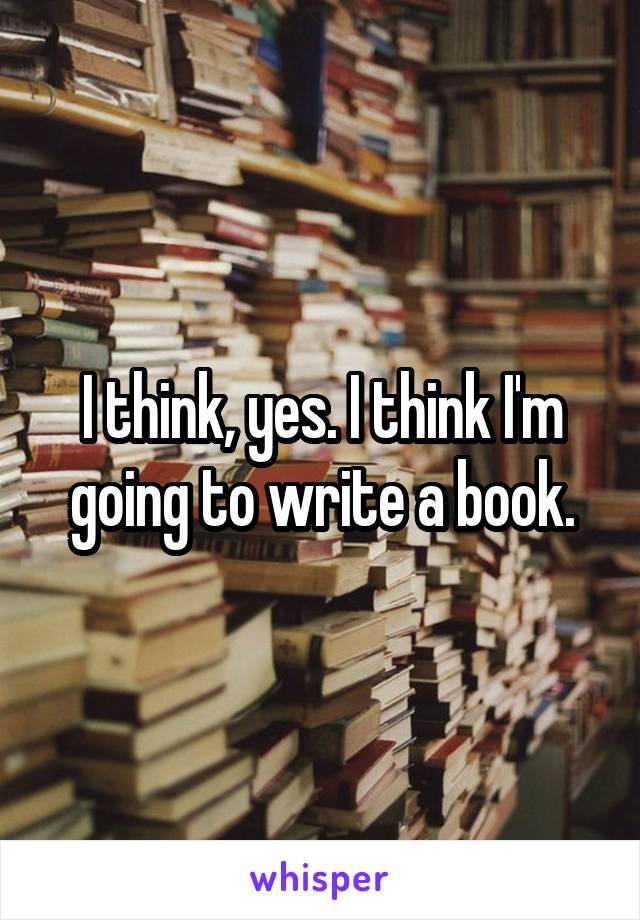 I think, yes. I think I'm going to write a book.