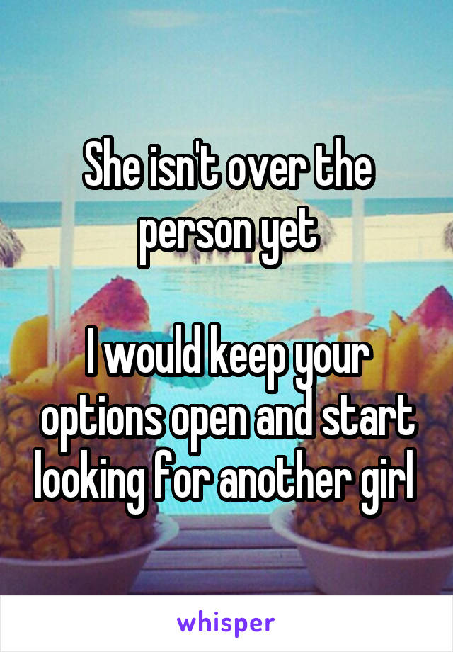 She isn't over the person yet

I would keep your options open and start looking for another girl 