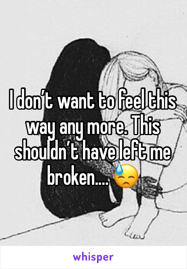 I don’t want to feel this way any more. This shouldn’t have left me broken.... 😓